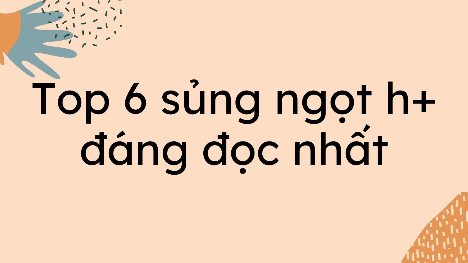 Top 6 sủng ngọt h+ đáng đọc nhất hiện nay